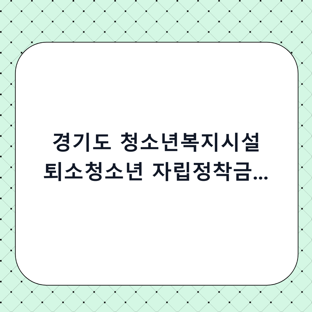 경기도 청소년복지시설 퇴소청소년 자립정착금 신청 방법: 단계별 체크리스트와 서류 완벽 가이드