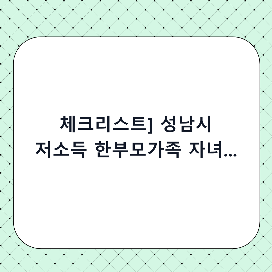 [체크리스트] 성남시 저소득 한부모가족 자녀 숙박형 현장학습비 신청 방법: 단계별 총정리