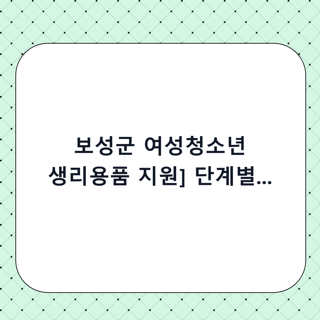 [보성군 여성청소년 생리용품 지원] 단계별 신청 방법 및 체크리스트: 신청 전 꼭 확인하세요!