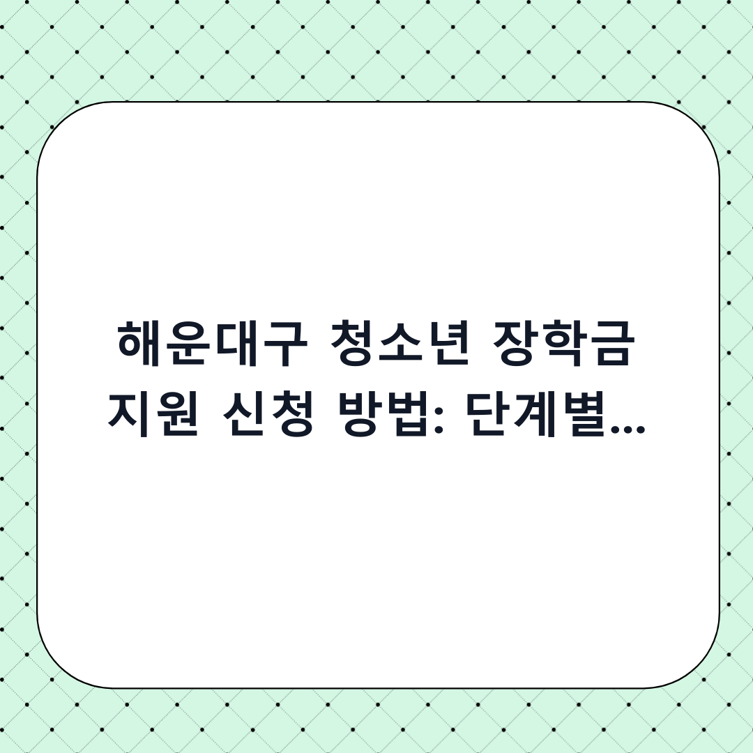 해운대구 청소년 장학금 지원 신청 방법: 단계별 체크리스트 및 필수 확인사항