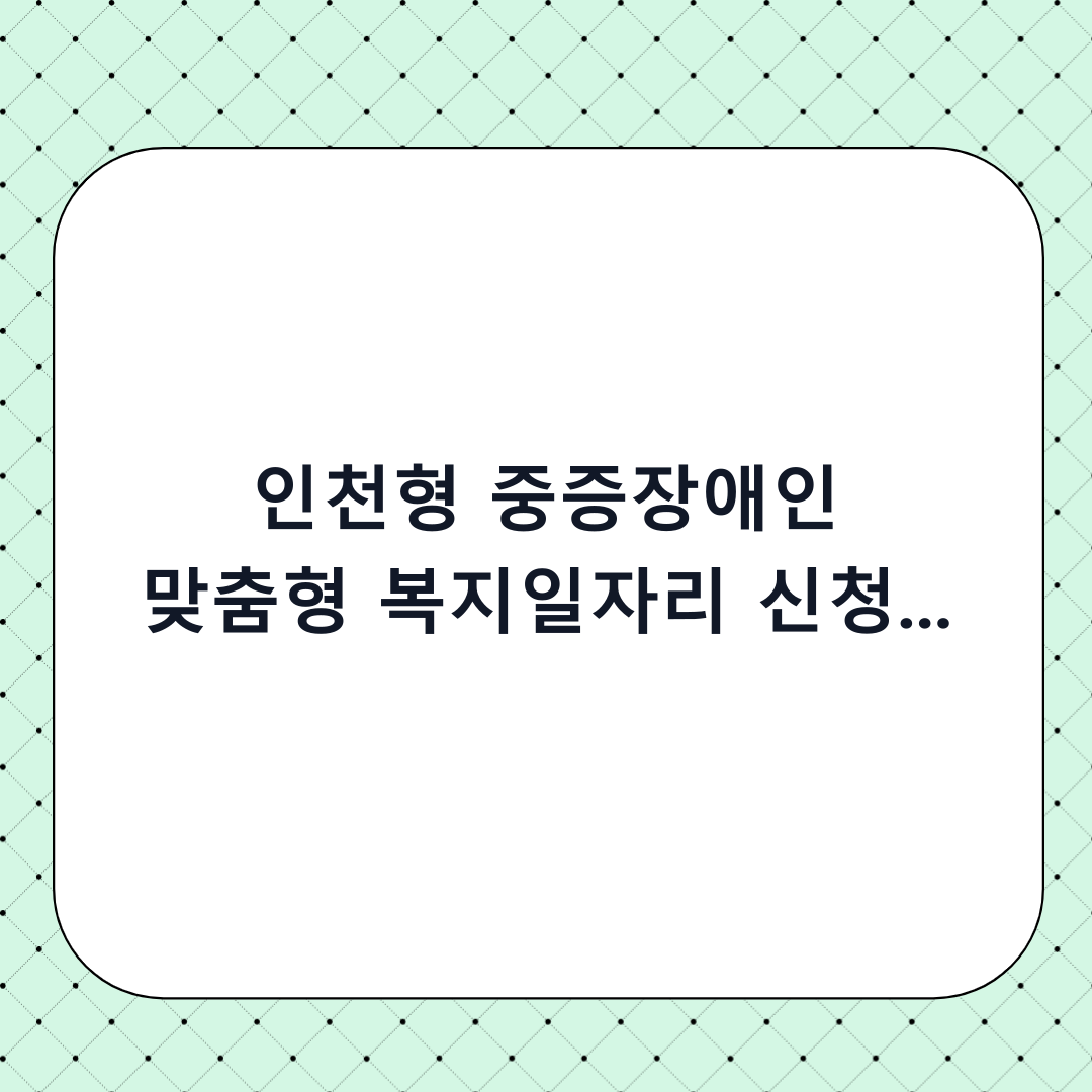 인천형 중증장애인 맞춤형 복지일자리 신청 방법: 단계별 체크리스트 및 하기 전 필수 확인사항