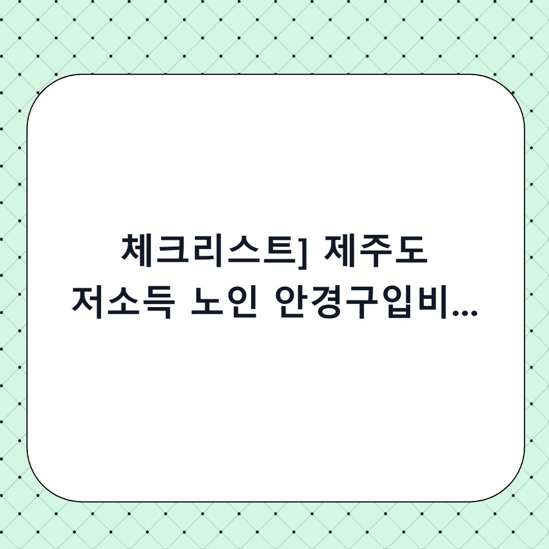 [체크리스트] 제주도 저소득 노인 안경구입비 지원 신청 방법: 단계별 절차와 신청 전 필수 확인사항