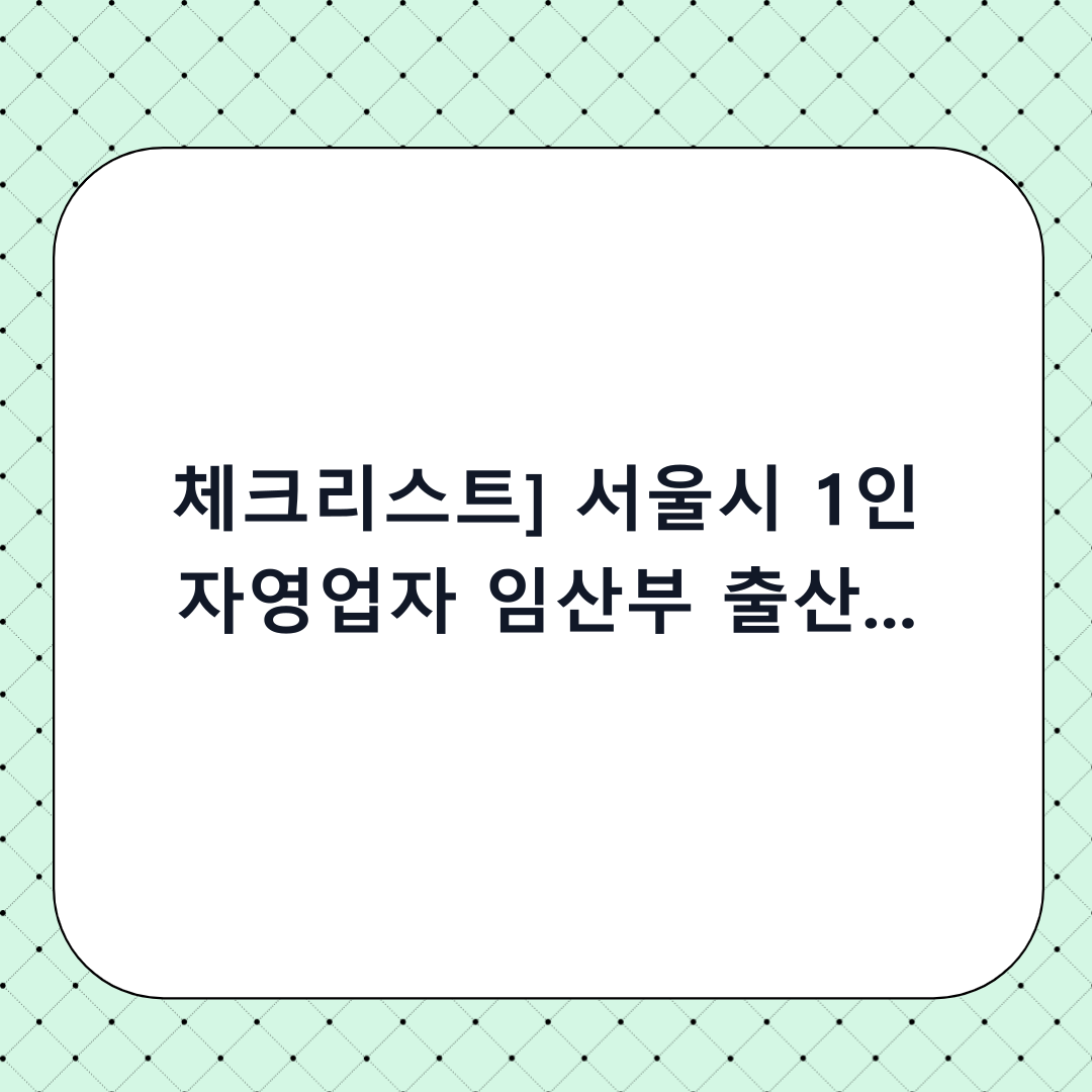 [체크리스트] 서울시 1인 자영업자 임산부 출산 급여 지원: 단계별 신청 가이드 및 하기 전 확인사항