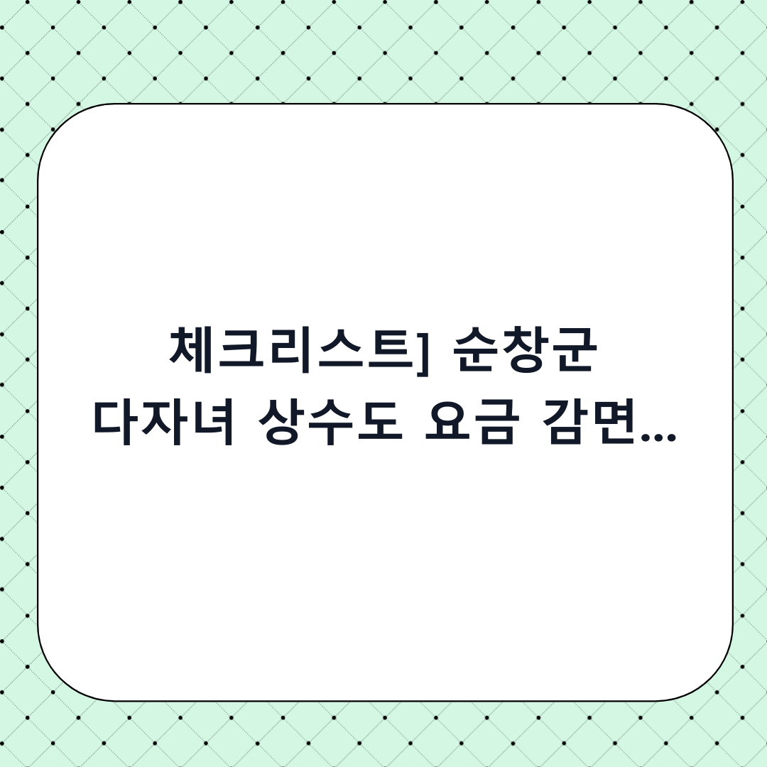 [체크리스트] 순창군 다자녀 상수도 요금 감면 신청 방법: 단계별 가이드와 하기 전 확인사항